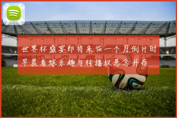 世界杯盛宴即将来临一个月倒计时早晨看球乐趣与转播权悬念并存
