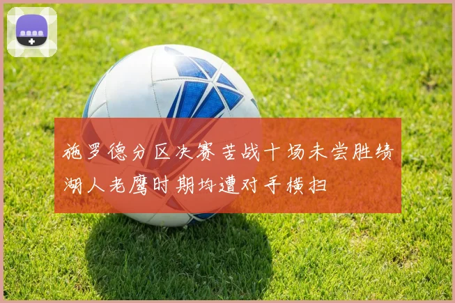 施罗德分区决赛苦战十场未尝胜绩湖人老鹰时期均遭对手横扫