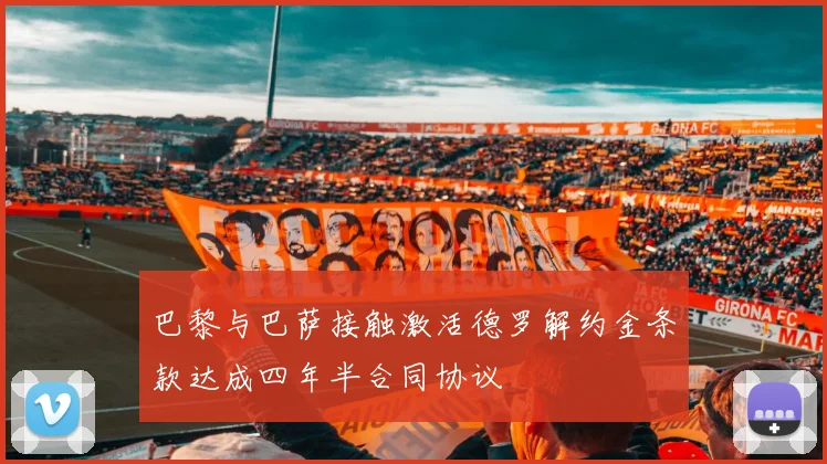 巴黎与巴萨接触激活德罗解约金条款达成四年半合同协议