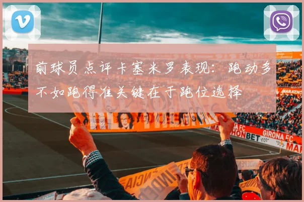 前球员点评卡塞米罗表现：跑动多不如跑得准关键在于跑位选择