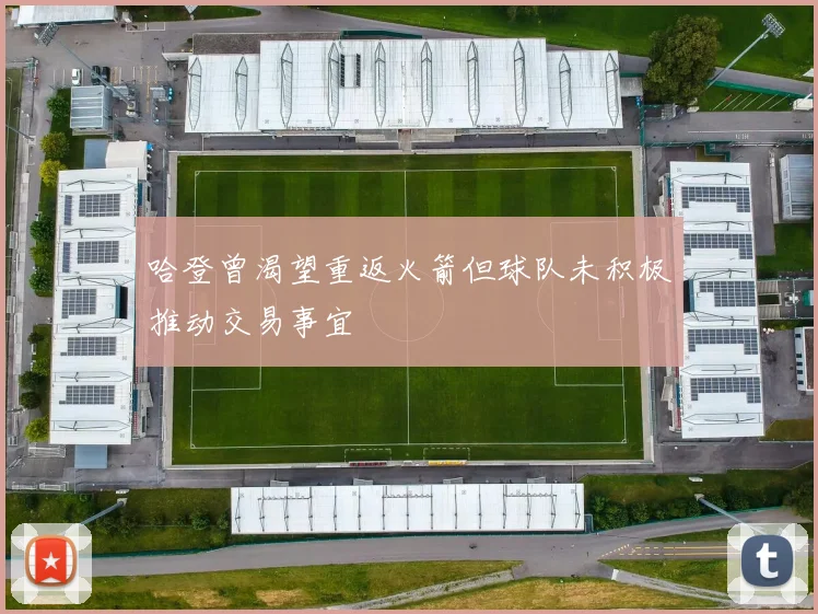 哈登曾渴望重返火箭但球队未积极推动交易事宜