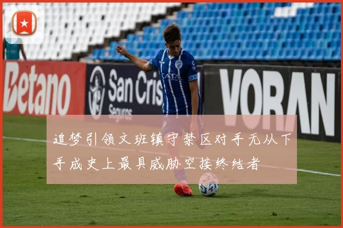 追梦引领文班镇守禁区对手无从下手成史上最具威胁空接终结者