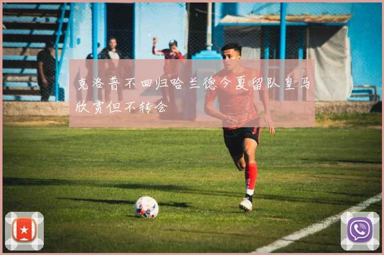克洛普不回归哈兰德今夏留队皇马欣赏但不转会
