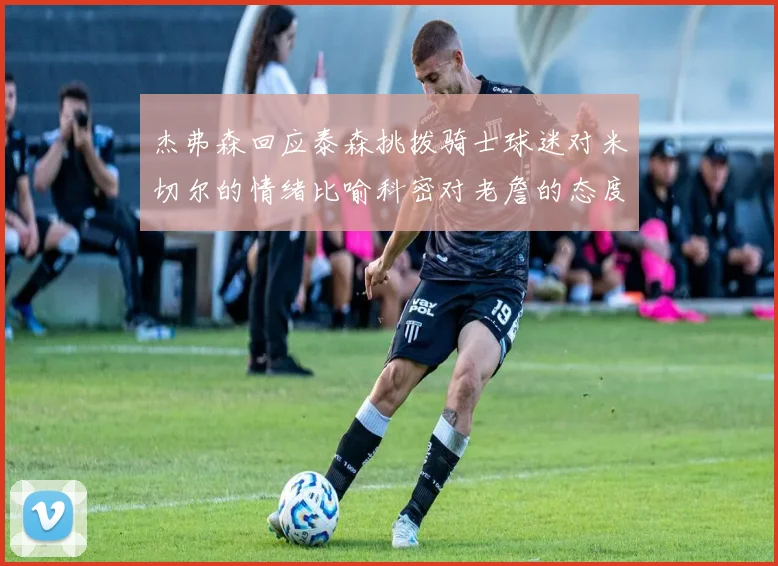 杰弗森回应泰森挑拨骑士球迷对米切尔的情绪比喻科密对老詹的态度