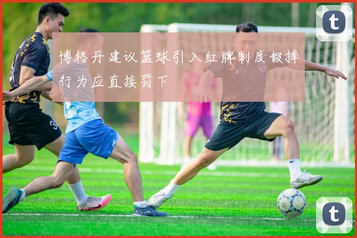 博格丹建议篮球引入红牌制度假摔行为应直接罚下