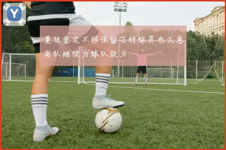 曼联坚定不移保留芒特球员也无意离队继续为球队效力