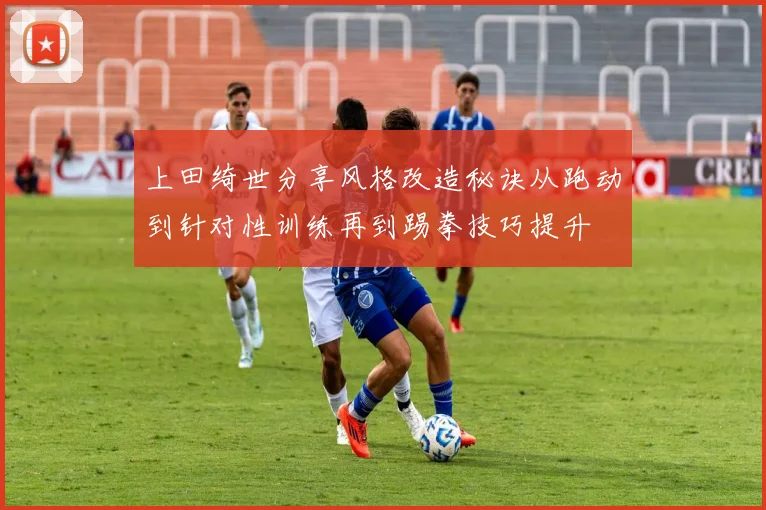 上田绮世分享风格改造秘诀从跑动到针对性训练再到踢拳技巧提升