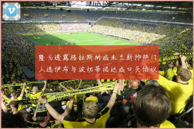 隆戈透露格拉斯纳成米兰新帅热门人选伊布与波切蒂诺达成口头协议