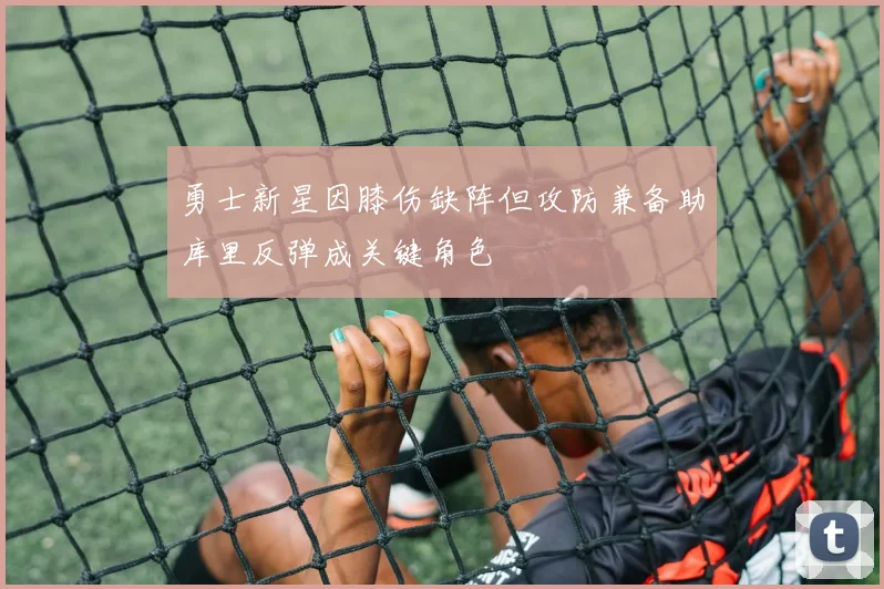 勇士新星因膝伤缺阵但攻防兼备助库里反弹成关键角色