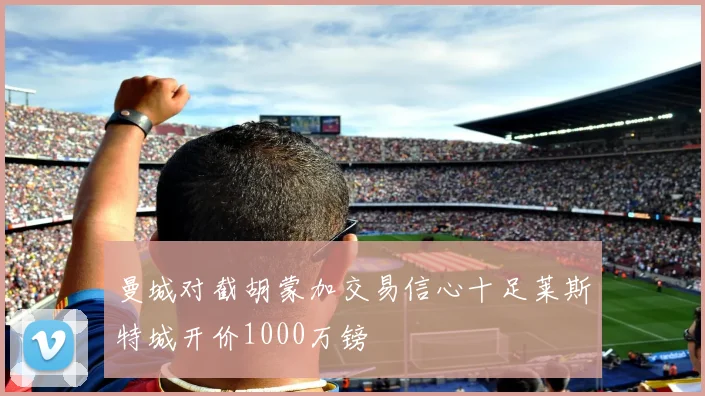 曼城对截胡蒙加交易信心十足莱斯特城开价1000万镑