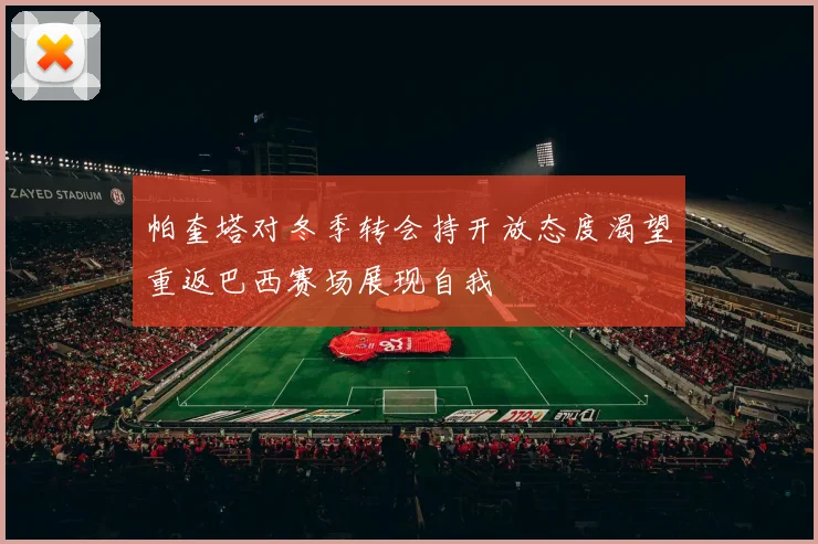 帕奎塔对冬季转会持开放态度渴望重返巴西赛场展现自我