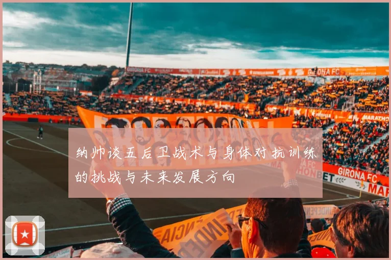 纳帅谈五后卫战术与身体对抗训练的挑战与未来发展方向