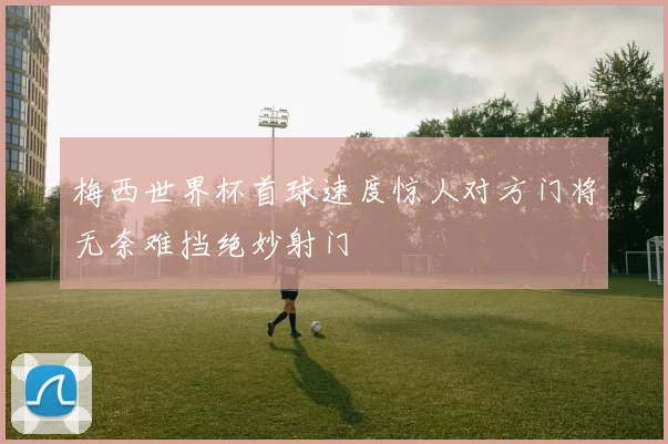 梅西世界杯首球速度惊人对方门将无奈难挡绝妙射门