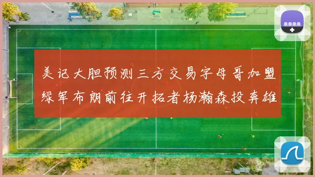 美记大胆预测三方交易字母哥加盟绿军布朗前往开拓者杨瀚森投奔雄鹿
