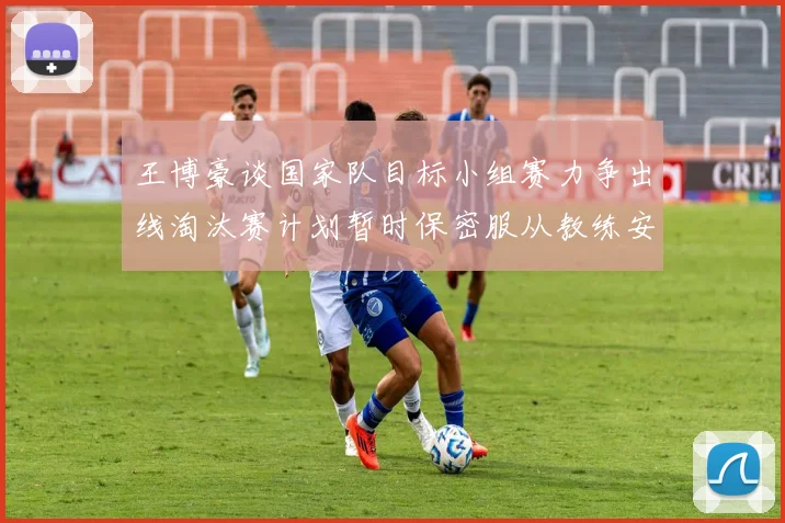 王博豪谈国家队目标小组赛力争出线淘汰赛计划暂时保密服从教练安排