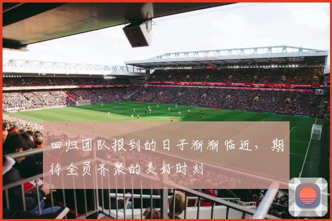 回归团队报到的日子渐渐临近，期待全员齐聚的美好时刻