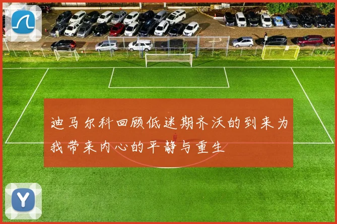 迪马尔科回顾低迷期齐沃的到来为我带来内心的平静与重生