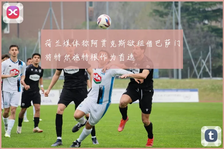 荷兰媒体称阿贾克斯欲租借巴萨门将特尔施特根作为首选