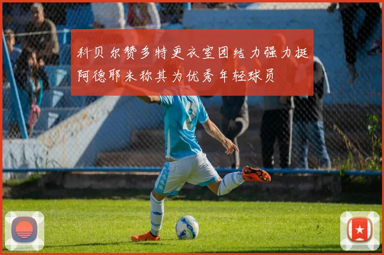 科贝尔赞多特更衣室团结力强力挺阿德耶米称其为优秀年轻球员