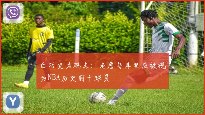 白巧克力观点：老詹与库里应被视为NBA历史前十球员